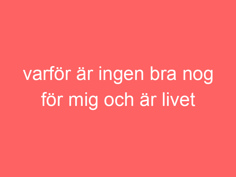 Varför är ingen bra nog för mig och är livet över om man får barn?