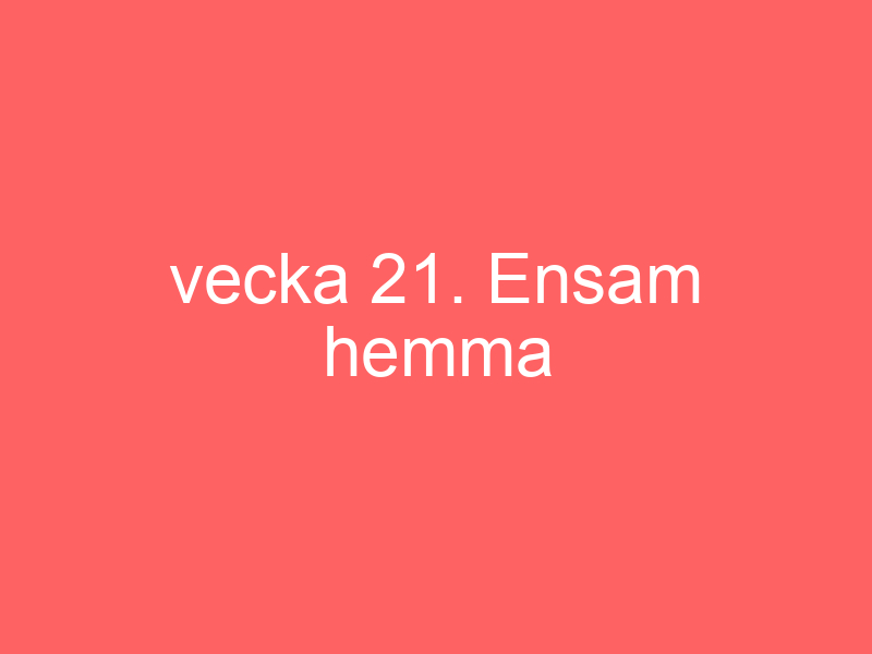 Vecka 21. ensam hemma