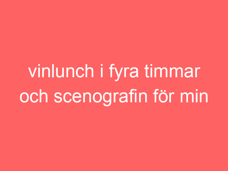 Vinlunch i fyra timmar och scenografin för min pjäs på dramaten.