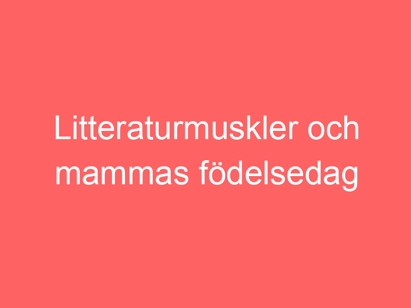 Litteraturmuskler och mammas födelsedag