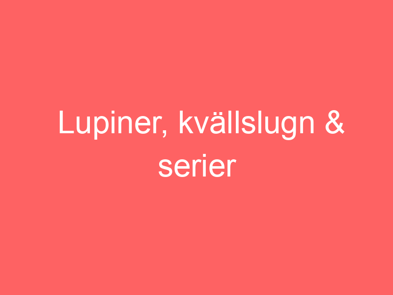 Lupiner, kvällslugn & serier